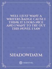 Well i just want a Writers Badge cause i think it looks nice and i want to try out this Novel i saw Short Story Short Novel