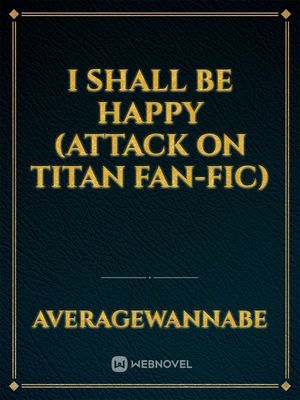 Read I Shall Be Happy (Attack On Titan Fan-Fic) - Averagewannabe - Webnovel