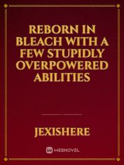 reborn in bleach with a few stupidly overpowered abilities Book