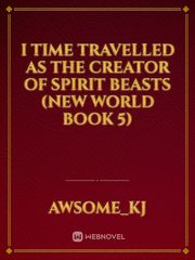 I time travelled as the creator of spirit beasts (new world book 5) Book