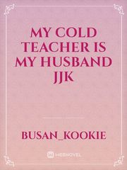 My Cold Teacher is My Husband JJK Jjk Novel
