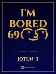 I'm bored 69( ͡° ͜ʖ ͡°) B Novel