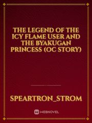 The legend of the Icy Flame user and the Byakugan Princess (OC story) Fan Fic Novel