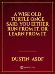 A Wise Old Turtle once said. You either run from it, Or learn from it. Book