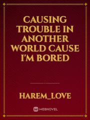 Causing Trouble in Another World cause I'm Bored Trouble Novel