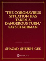 "The coronavirus situation has taken a dangerous turn," says Chairman Coronavirus Novel