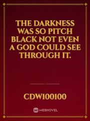 The darkness was so pitch black not even a God could see through it. Book