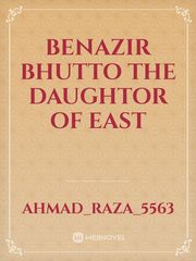 BENAZIR BHUTTO the DAUGHTOR of East