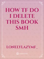 how tf do i delete this book smh Book