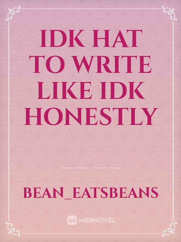 idk hat to write
like
idk
honestly